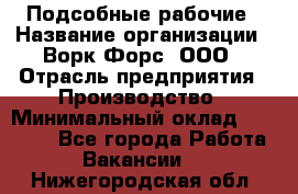 Подсобные рабочие › Название организации ­ Ворк Форс, ООО › Отрасль предприятия ­ Производство › Минимальный оклад ­ 35 000 - Все города Работа » Вакансии   . Нижегородская обл.